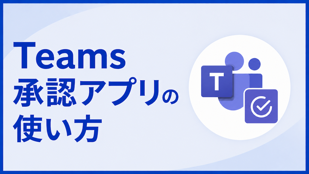 Teams承認アプリの使い方|申請の作成から承認・取り消しまで、カスタム応答の注意点も解説