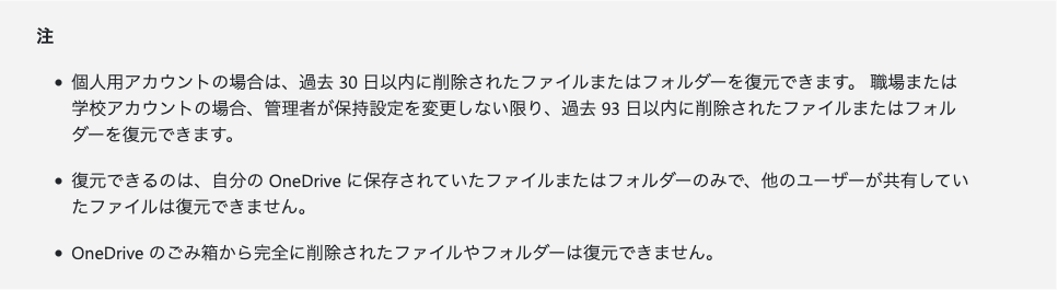 Microsoftの公式ヘルプの注。個人用アカウントは過去30日以内、職場または学校アカウントは管理者が保持設定を変更しない限り過去93日以内に削除されたファイルを復元できる